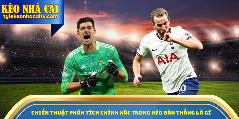 Chiến thuật phân tích chính xác trong kèo bàn thắng là gì 