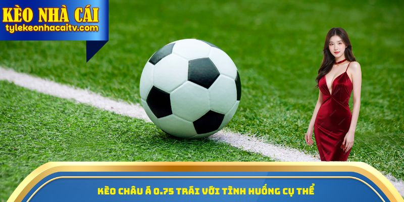 Kèo châu Á 0.75 trái với tình huống cụ thể