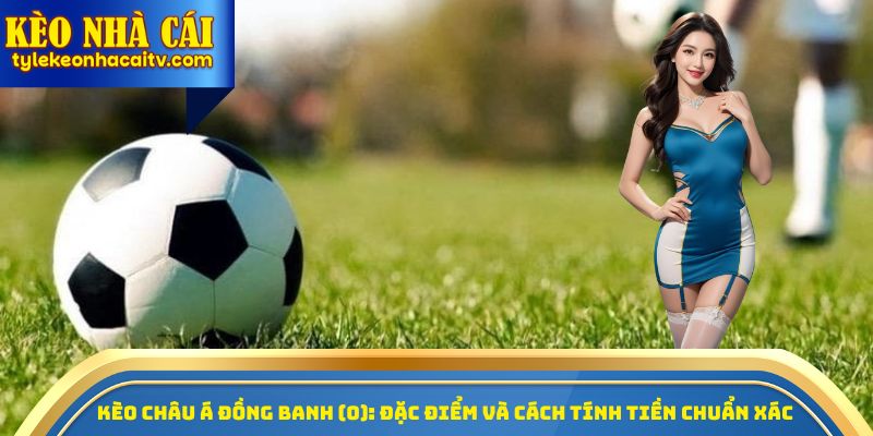 Kèo châu Á đồng banh (0): Đặc điểm và cách tính tiền chuẩn xác