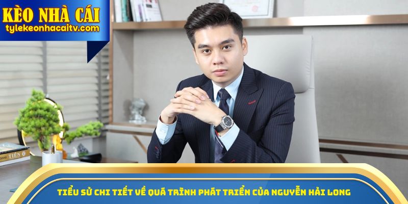 Tiểu sử chi tiết về quá trình phát triển của Nguyễn Hải Long