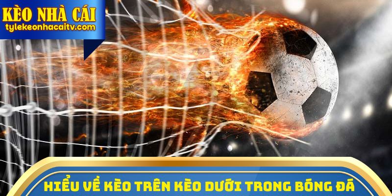 Tìm hiểu kèo trên kèo dưới là gì trong cá độ bóng đá