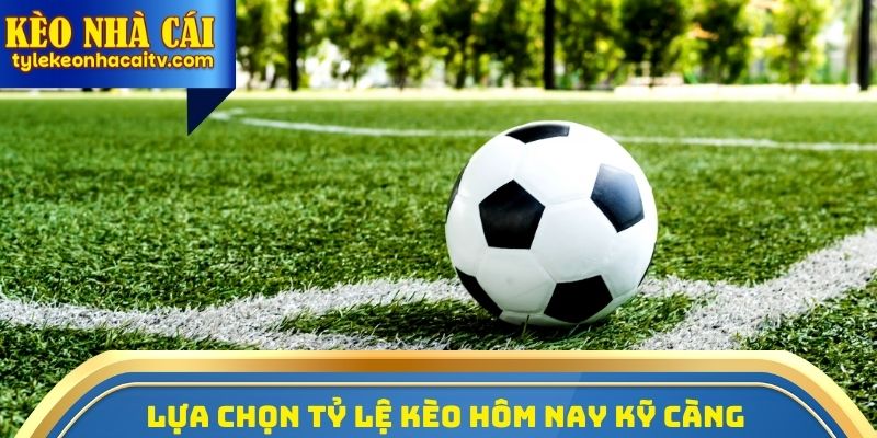 Lựa chọn Tỷ lệ kèo hôm nay kỹ càng