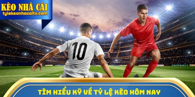 Tìm hiểu kỹ về Tỷ lệ kèo hôm nay